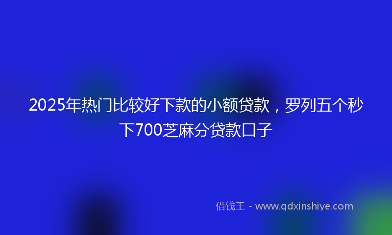 2025年热门比较好下款的小额贷款，罗列五个秒下700芝麻分贷款口子