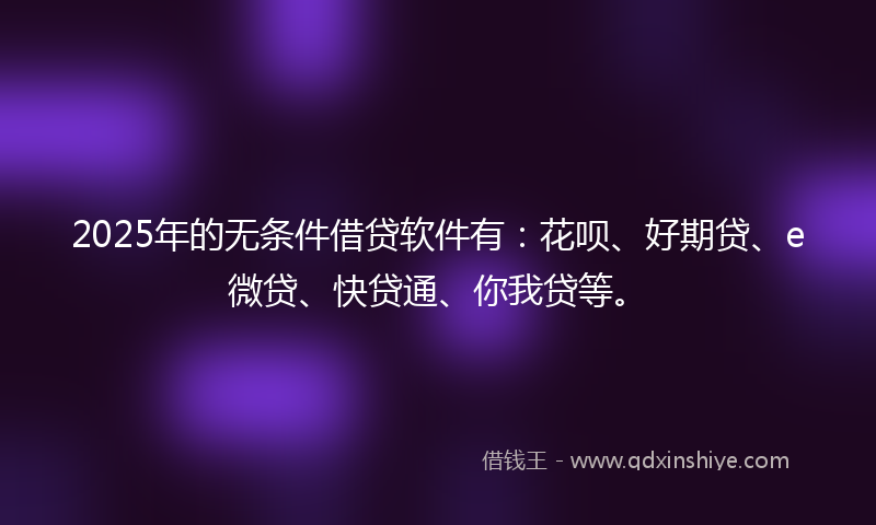 2025年的无条件借贷软件有：花呗、好期贷、e微贷、快贷通、你我贷等。