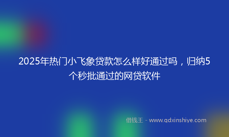 2025年热门小飞象贷款怎么样好通过吗，归纳5个秒批通过的网贷软件