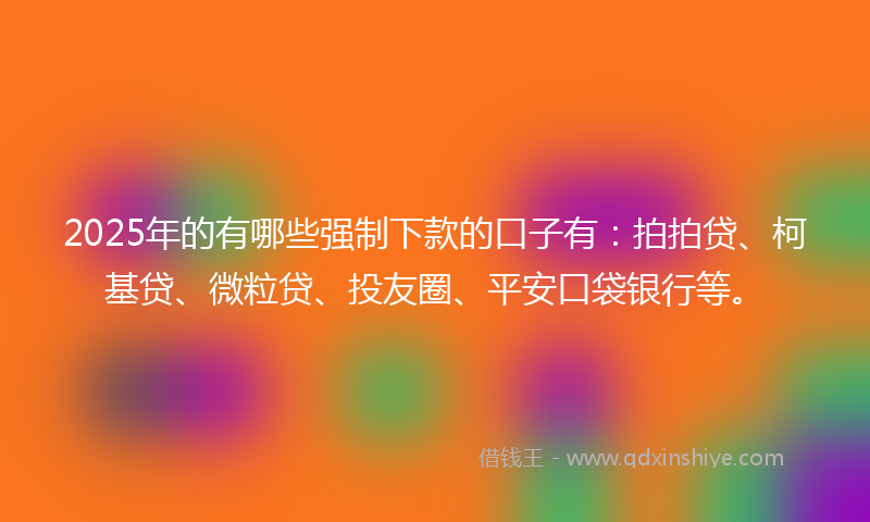 2025年的有哪些强制下款的口子有：拍拍贷、柯基贷、微粒贷、投友圈、平安口袋银行等。