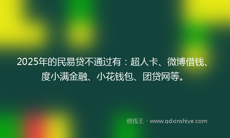2025年的民易贷不通过有：超人卡、微博借钱、度小满金融、小花钱包、团贷网等。