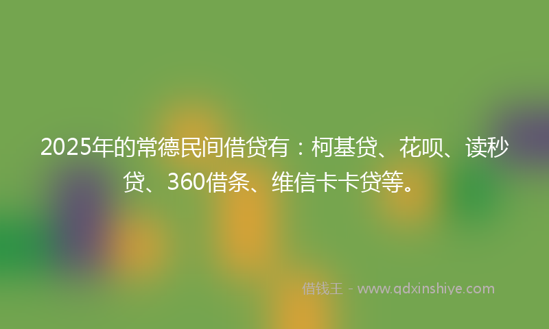 2025年的常德民间借贷有：柯基贷、花呗、读秒贷、360借条、维信卡卡贷等。
