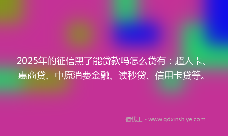 2025年的征信黑了能贷款吗怎么贷有：超人卡、惠商贷、中原消费金融、读秒贷、信用卡贷等。