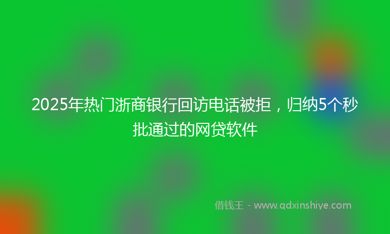 2025年热门浙商银行回访电话被拒，归纳5个秒批通过的网贷软件