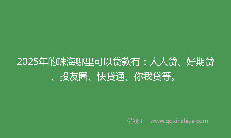 2025年的珠海哪里可以贷款有：人人贷、好期贷、投友圈、快贷通、你我贷等。