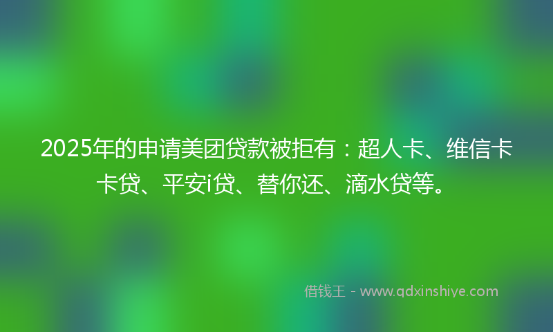 2025年的申请美团贷款被拒有：超人卡、维信卡卡贷、平安i贷、替你还、滴水贷等。