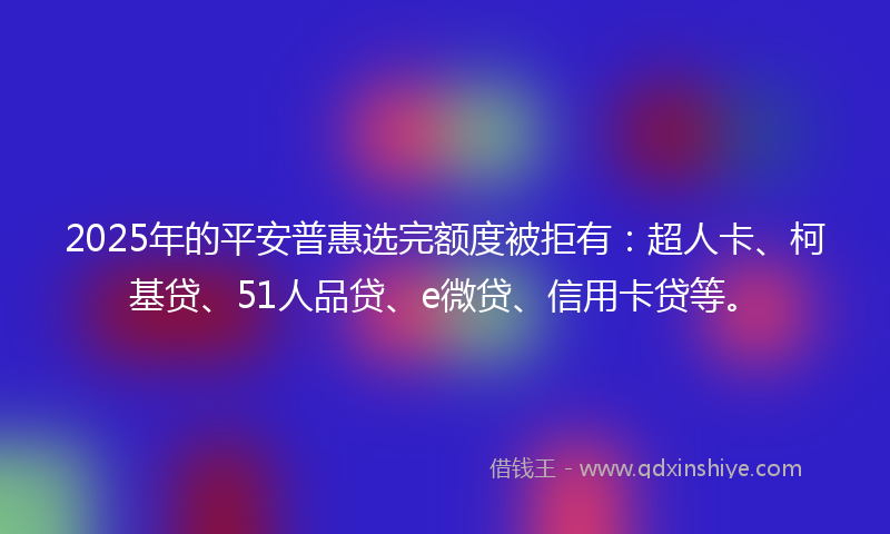 2025年的平安普惠选完额度被拒有：超人卡、柯基贷、51人品贷、e微贷、信用卡贷等。