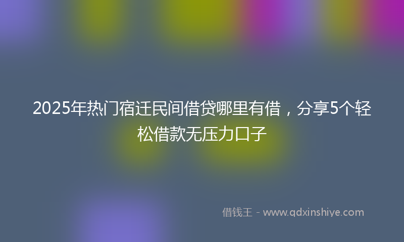 2025年热门宿迁民间借贷哪里有借，分享5个轻松借款无压力口子