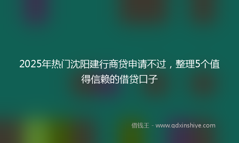 2025年热门沈阳建行商贷申请不过，整理5个值得信赖的借贷口子