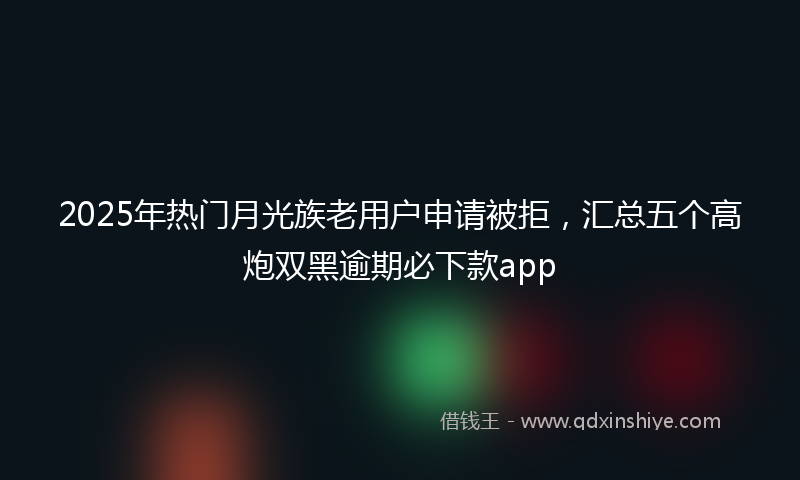 2025年热门月光族老用户申请被拒，汇总五个高炮双黑逾期必下款app