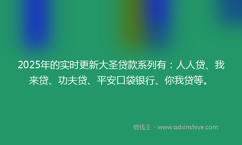 2025年的实时更新大圣贷款系列有：人人贷、我来贷、功夫贷、平安口袋银行、你我贷等。