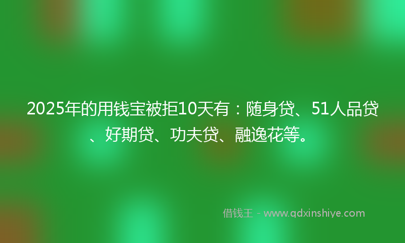 2025年的用钱宝被拒10天有：随身贷、51人品贷、好期贷、功夫贷、融逸花等。