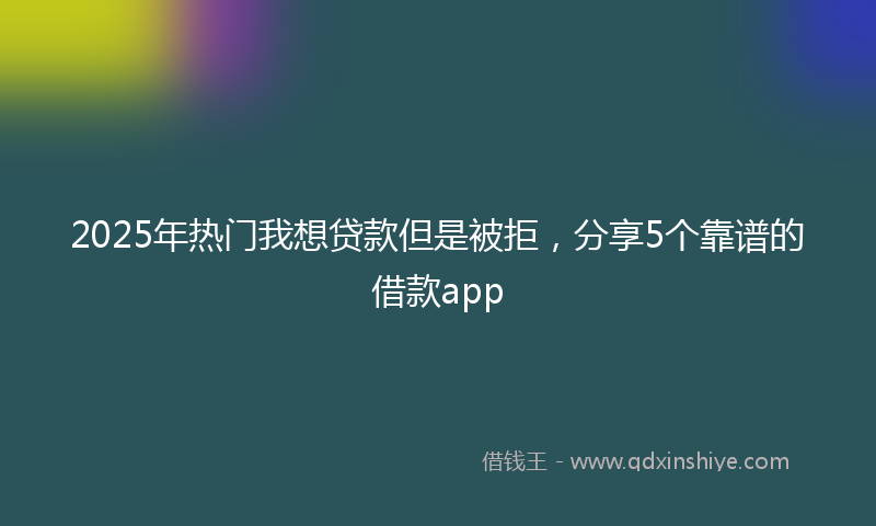2025年热门我想贷款但是被拒，分享5个靠谱的借款app