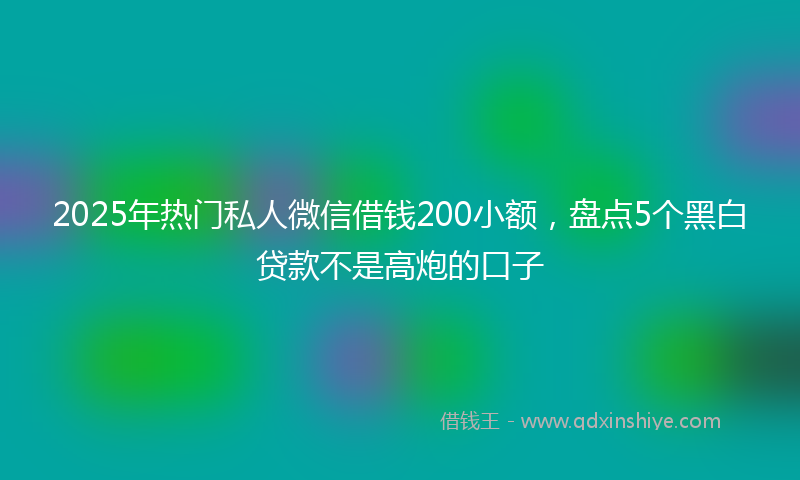 2025年热门私人微信借钱200小额，盘点5个黑白贷款不是高炮的口子