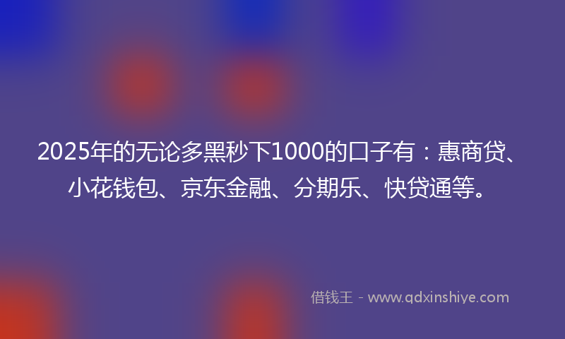 2025年的无论多黑秒下1000的口子有：惠商贷、小花钱包、京东金融、分期乐、快贷通等。