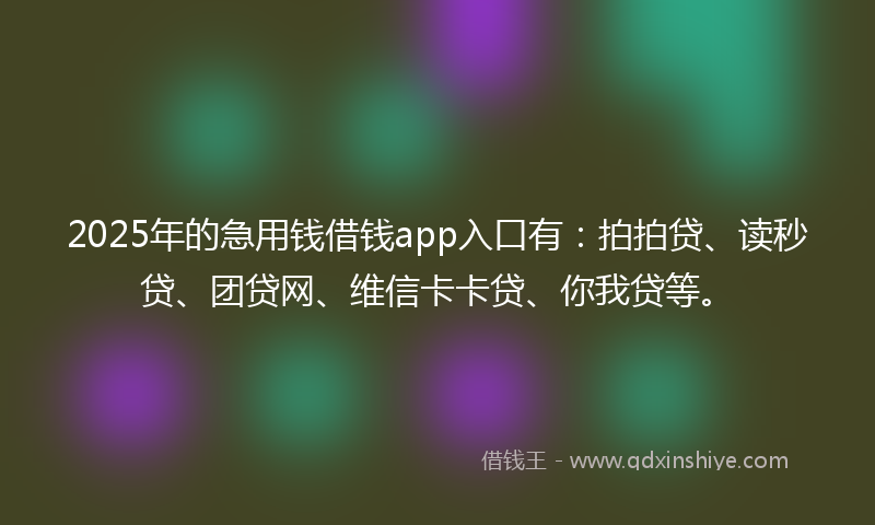 2025年的急用钱借钱app入口有：拍拍贷、读秒贷、团贷网、维信卡卡贷、你我贷等。