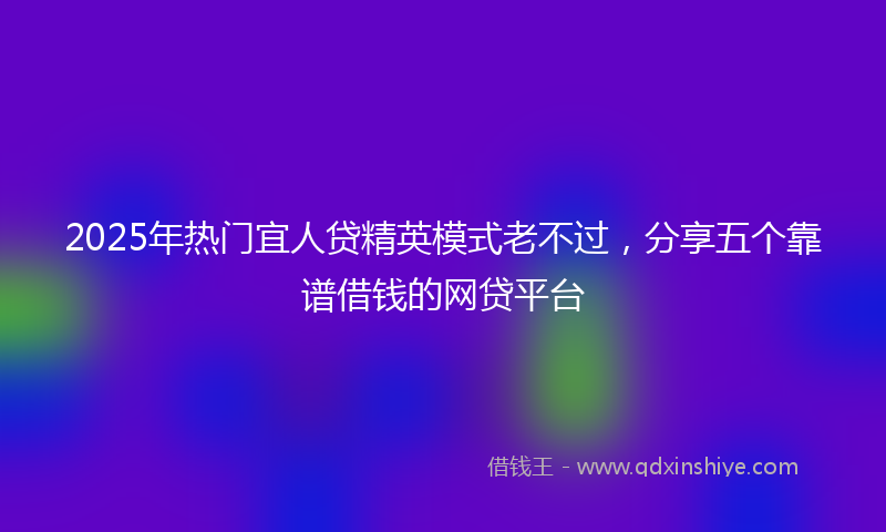 2025年热门宜人贷精英模式老不过，分享五个靠谱借钱的网贷平台