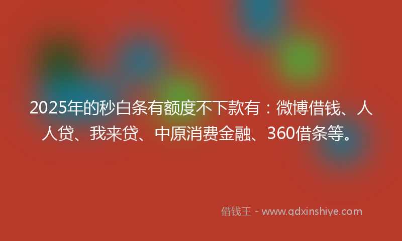 2025年的秒白条有额度不下款有：微博借钱、人人贷、我来贷、中原消费金融、360借条等。