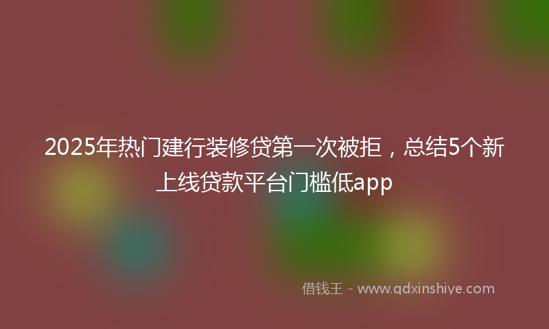 2025年热门建行装修贷第一次被拒，总结5个新上线贷款平台门槛低app
