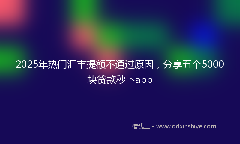 2025年热门汇丰提额不通过原因，分享五个5000块贷款秒下app