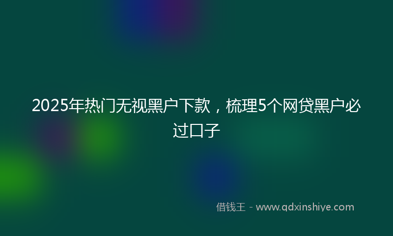 2025年热门无视黑户下款，梳理5个网贷黑户必过口子