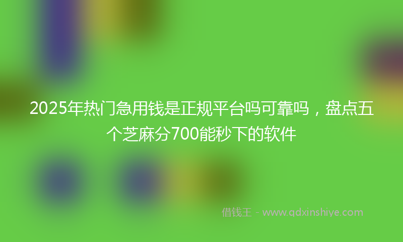 2025年热门急用钱是正规平台吗可靠吗，盘点五个芝麻分700能秒下的软件
