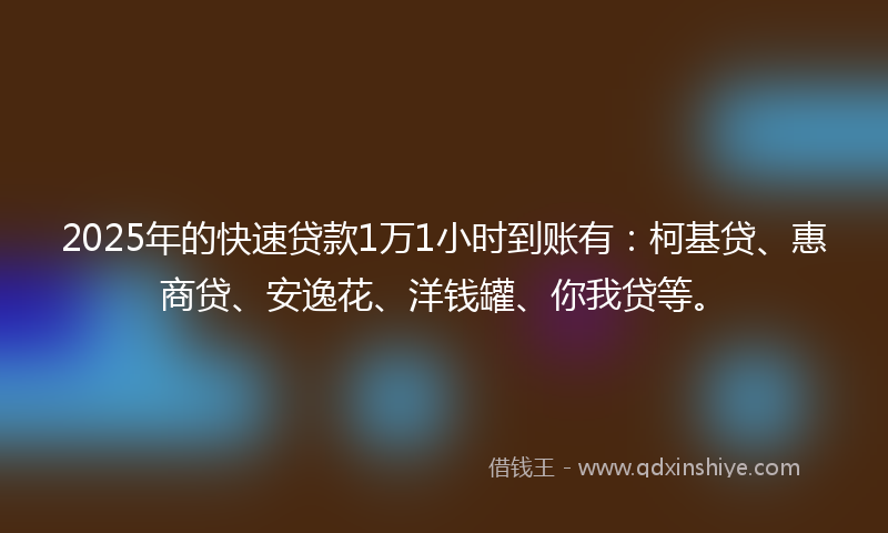2025年的快速贷款1万1小时到账有：柯基贷、惠商贷、安逸花、洋钱罐、你我贷等。