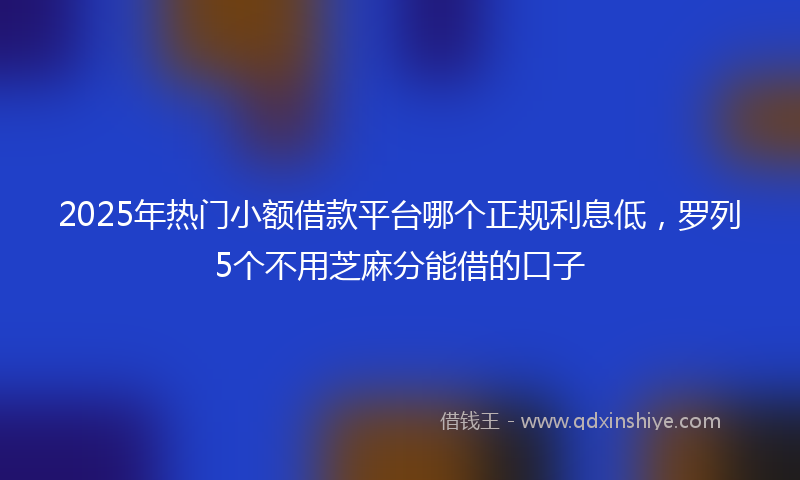 2025年热门小额借款平台哪个正规利息低，罗列5个不用芝麻分能借的口子