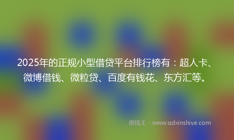 2025年的正规小型借贷平台排行榜有：超人卡、微博借钱、微粒贷、百度有钱花、东方汇等。