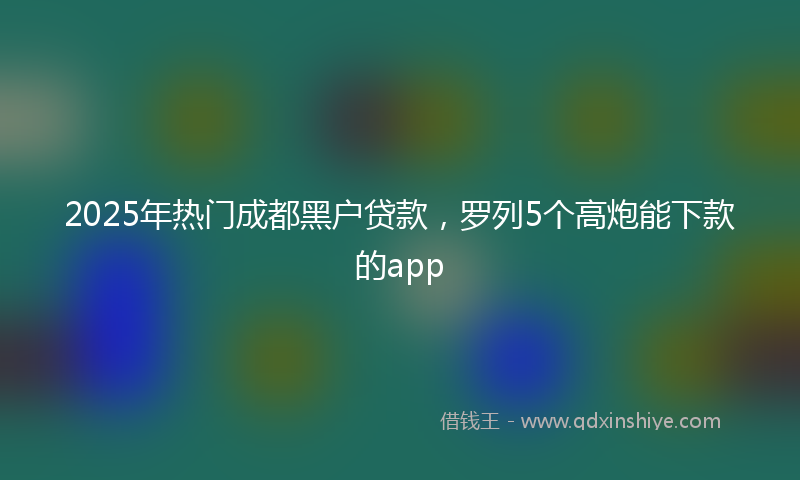 2025年热门成都黑户贷款，罗列5个高炮能下款的app