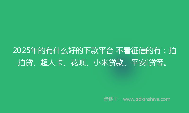 2025年的有什么好的下款平台 不看征信的有：拍拍贷、超人卡、花呗、小米贷款、平安i贷等。