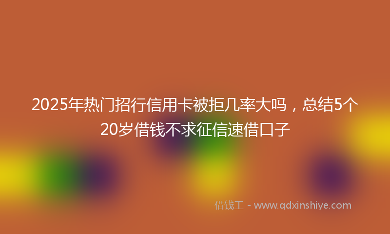 2025年热门招行信用卡被拒几率大吗，总结5个20岁借钱不求征信速借口子