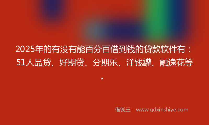 2025年的有没有能百分百借到钱的贷款软件有：51人品贷、好期贷、分期乐、洋钱罐、融逸花等。