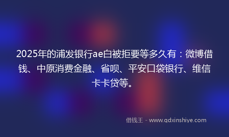 2025年的浦发银行ae白被拒要等多久有：微博借钱、中原消费金融、省呗、平安口袋银行、维信卡卡贷等。
