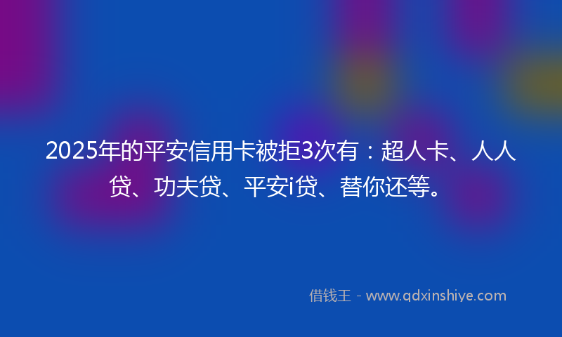 2025年的平安信用卡被拒3次有:超人卡、人人贷、功夫贷、平安i贷、替你还等。