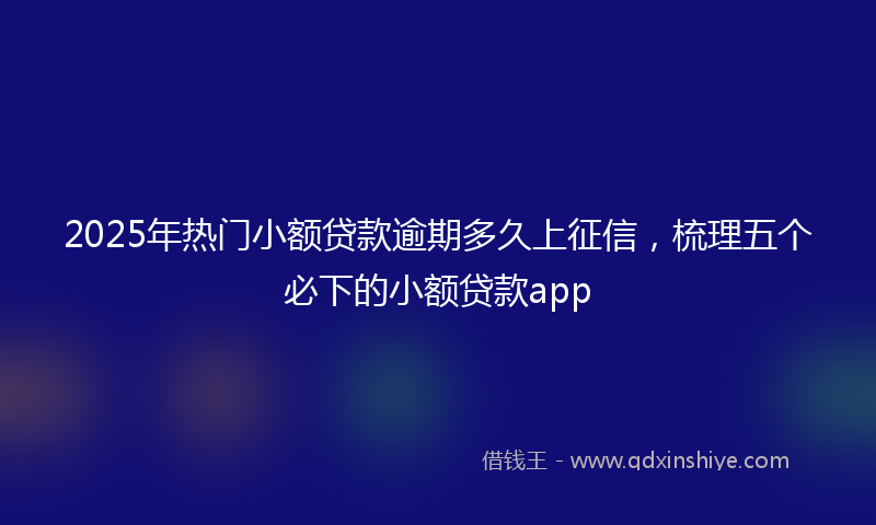 2025年热门小额贷款逾期多久上征信，梳理五个必下的小额贷款app