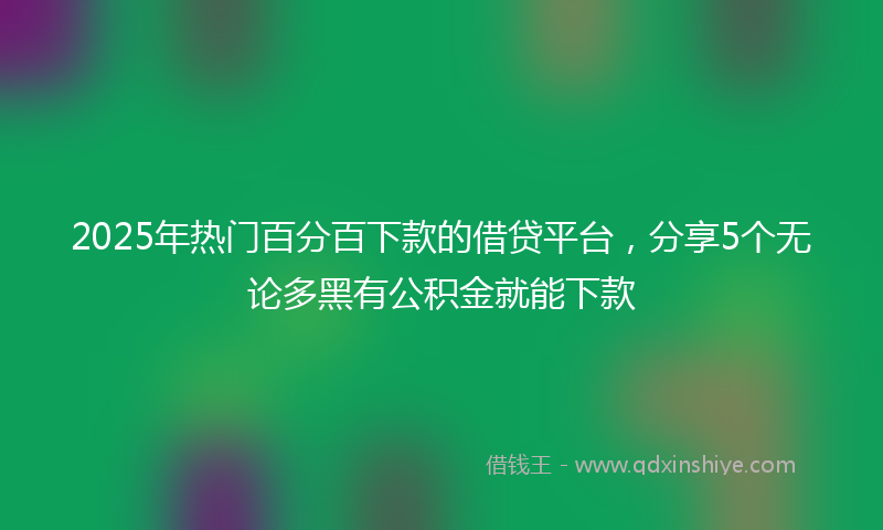 2025年热门百分百下款的借贷平台，分享5个无论多黑有公积金就能下款