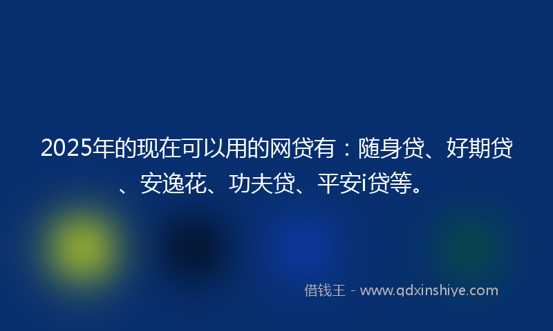 2025年的现在可以用的网贷有：随身贷、好期贷、安逸花、功夫贷、平安i贷等。