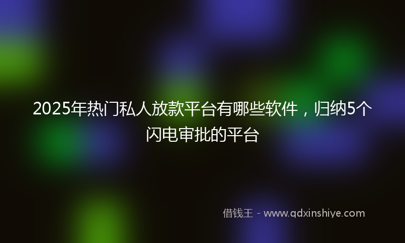 2025年热门私人放款平台有哪些软件，归纳5个闪电审批的平台