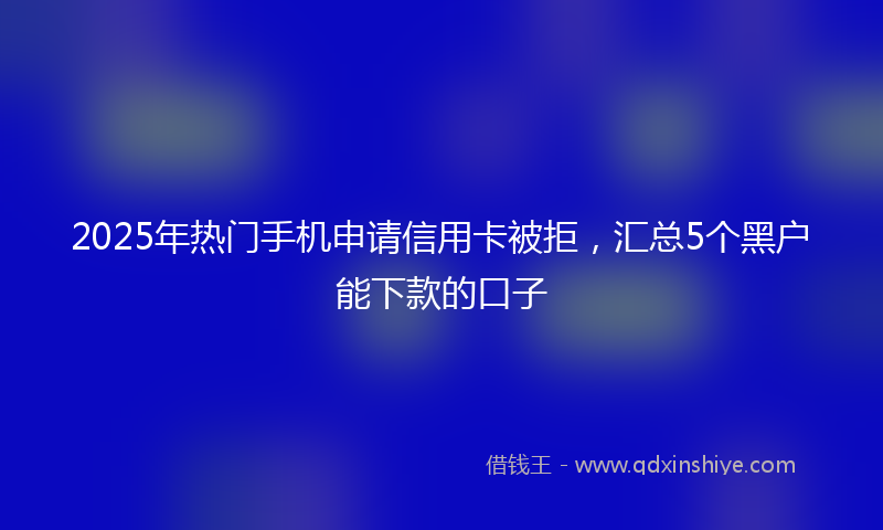 2025年热门手机申请信用卡被拒，汇总5个黑户能下款的口子