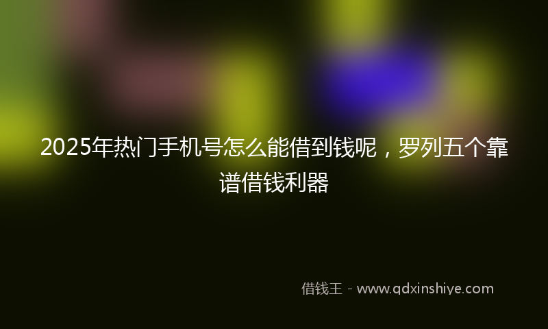 2025年热门手机号怎么能借到钱呢，罗列五个靠谱借钱利器