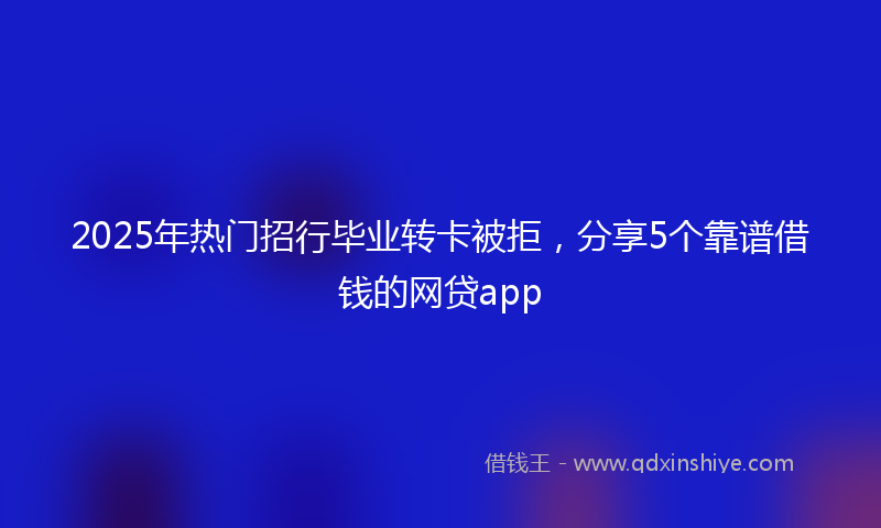 2025年热门招行毕业转卡被拒，分享5个靠谱借钱的网贷app