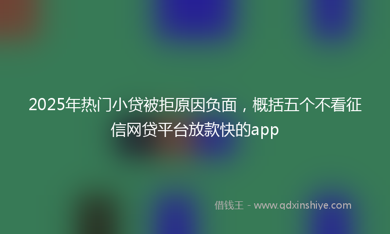 2025年热门小贷被拒原因负面，概括五个不看征信网贷平台放款快的app