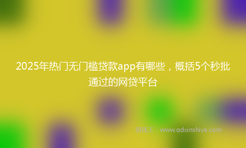 2025年热门无门槛贷款app有哪些，概括5个秒批通过的网贷平台