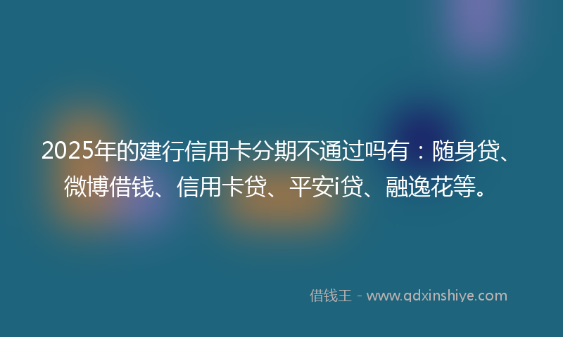 2025年的建行信用卡分期不通过吗有：随身贷、微博借钱、信用卡贷、平安i贷、融逸花等。