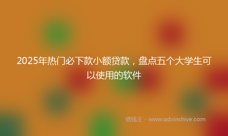 2025年热门必下款小额贷款，盘点五个大学生可以使用的软件