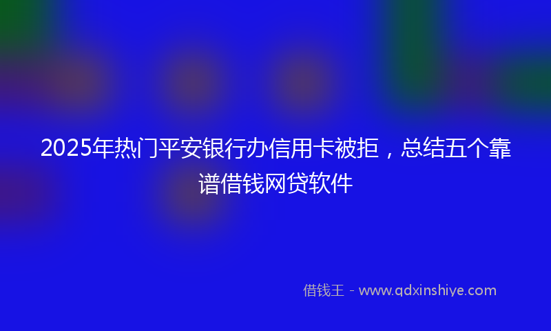 2025年热门平安银行办信用卡被拒，总结五个靠谱借钱网贷软件