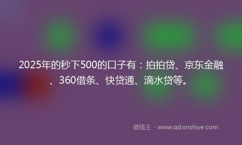 2025年的秒下500的口子有：拍拍贷、京东金融、360借条、快贷通、滴水贷等。