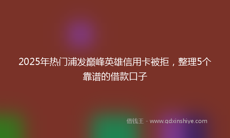 2025年热门浦发巅峰英雄信用卡被拒，整理5个靠谱的借款口子