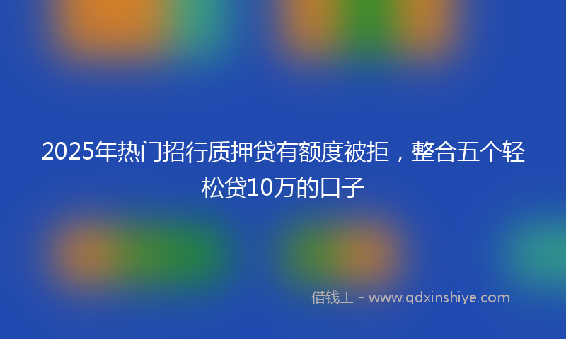 2025年热门招行质押贷有额度被拒，整合五个轻松贷10万的口子